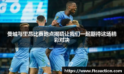 曼城与里昂比赛地点揭晓让我们一起期待这场精彩对决